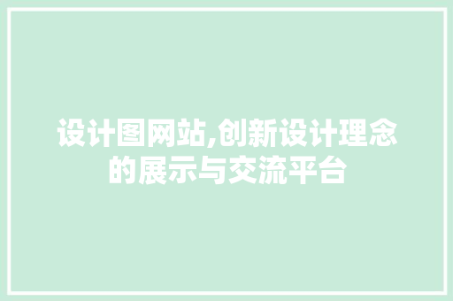 设计图网站,创新设计理念的展示与交流平台