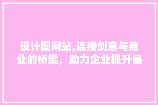 设计图网站,连接创意与商业的桥梁，助力企业提升品牌形象 设计图网站,连接创意与商业的桥梁，助力企业提升品牌形象 百度SEO