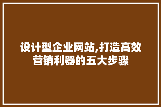 设计型企业网站,打造高效营销利器的五大步骤