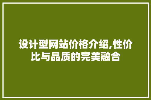 设计型网站价格介绍,性价比与品质的完美融合 设计型网站价格介绍,性价比与品质的完美融合 SEO关键词