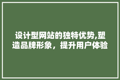 设计型网站的独特优势,塑造品牌形象，提升用户体验 设计型网站的独特优势,塑造品牌形象，提升用户体验 SEO关键词