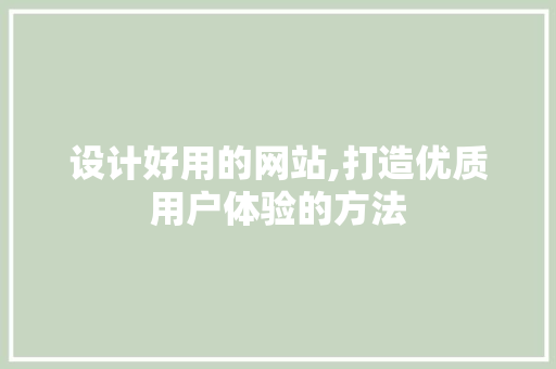 设计好用的网站,打造优质用户体验的方法