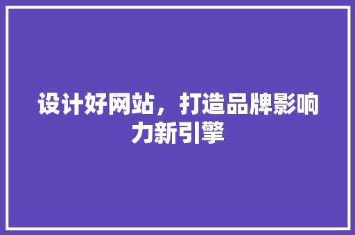 设计好网站，打造品牌影响力新引擎 设计好网站，打造品牌影响力新引擎 神马SEO