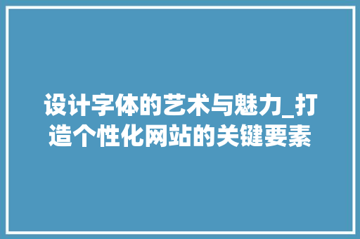 设计字体的艺术与魅力_打造个性化网站的关键要素