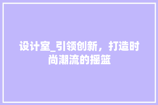 设计室_引领创新，打造时尚潮流的摇篮 设计室_引领创新，打造时尚潮流的摇篮 百度SEO