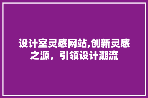 设计室灵感网站,创新灵感之源，引领设计潮流 设计室灵感网站,创新灵感之源，引领设计潮流 搜狗SEO