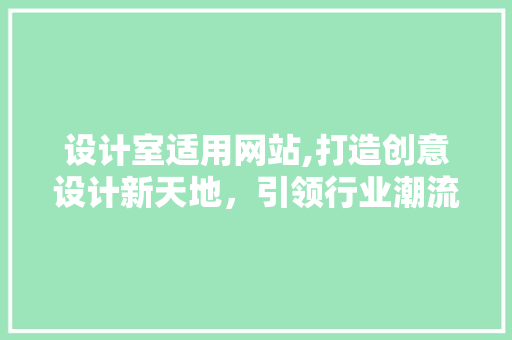 设计室适用网站,打造创意设计新天地，引领行业潮流 设计室适用网站,打造创意设计新天地，引领行业潮流 网站建设公司