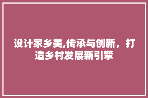 设计家乡美,传承与创新，打造乡村发展新引擎