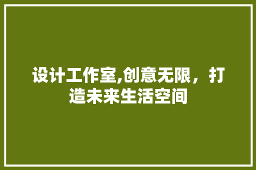 设计工作室,创意无限，打造未来生活空间 设计工作室,创意无限，打造未来生活空间 网站建设公司