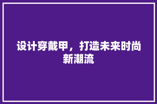 设计穿戴甲，打造未来时尚新潮流 设计穿戴甲，打造未来时尚新潮流 神马SEO