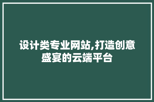 设计类专业网站,打造创意盛宴的云端平台