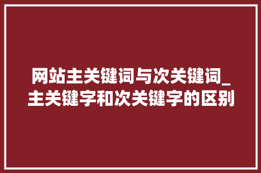 网站主关键词与次关键词_主关键字和次关键字的区别。