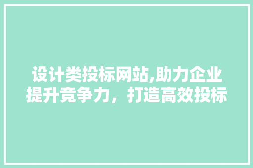 设计类投标网站,助力企业提升竞争力，打造高效投标平台