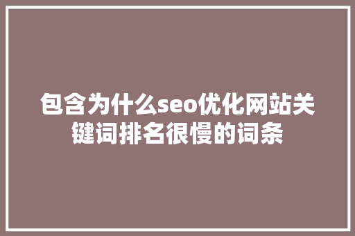 包含为什么seo优化网站关键词排名很慢的词条 包含为什么seo优化网站关键词排名很慢的词条 网站建设公司