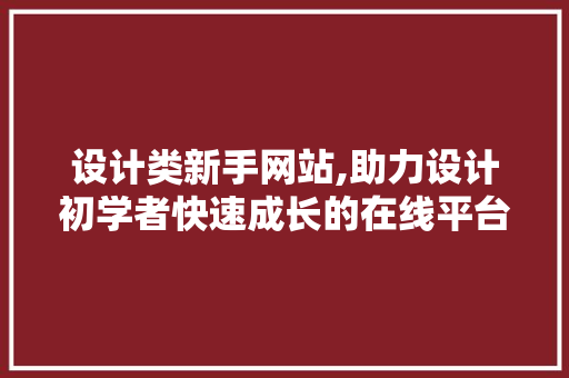 设计类新手网站,助力设计初学者快速成长的在线平台 设计类新手网站,助力设计初学者快速成长的在线平台 神马SEO