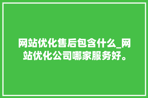 网站优化售后包含什么_网站优化公司哪家服务好。 网站优化售后包含什么_网站优化公司哪家服务好。 SEO关键词