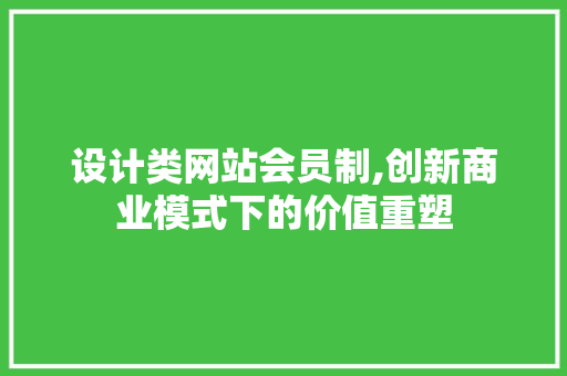 设计类网站会员制,创新商业模式下的价值重塑