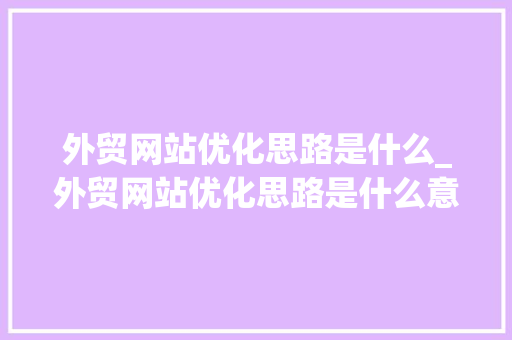 外贸网站优化思路是什么_外贸网站优化思路是什么意思。 外贸网站优化思路是什么_外贸网站优化思路是什么意思。 必应SEO