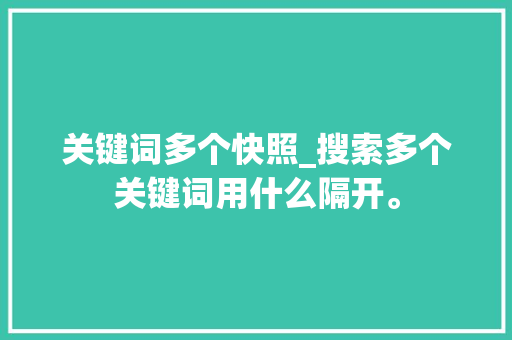 关键词多个快照_搜索多个关键词用什么隔开。 关键词多个快照_搜索多个关键词用什么隔开。 SEO关键词