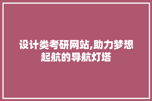 设计类考研网站,助力梦想起航的导航灯塔