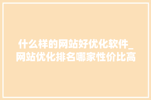 什么样的网站好优化软件_网站优化排名哪家性价比高。 必应SEO 什么样的网站好优化软件_网站优化排名哪家性价比高。 什么样的网站好优化软件_网站优化排名哪家性价比高。 必应SEO