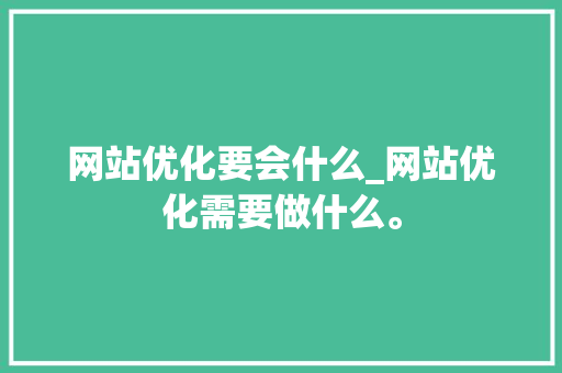 网站优化要会什么_网站优化需要做什么。 网站优化要会什么_网站优化需要做什么。 网站建设公司