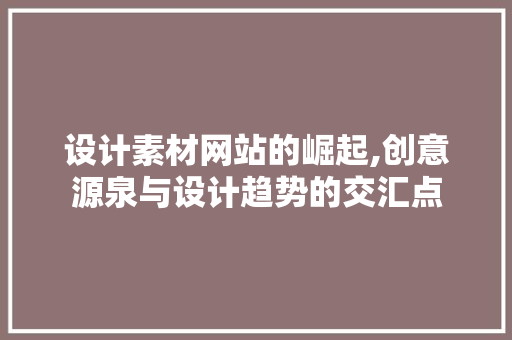 设计素材网站的崛起,创意源泉与设计趋势的交汇点 设计素材网站的崛起,创意源泉与设计趋势的交汇点 网站建设公司