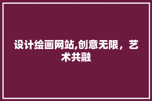 设计绘画网站,创意无限，艺术共融
