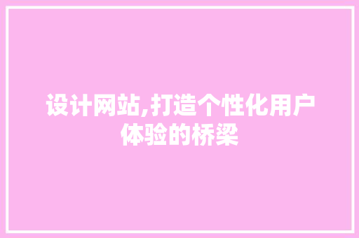 设计网站,打造个性化用户体验的桥梁 设计网站,打造个性化用户体验的桥梁 必应SEO