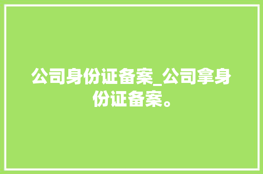 公司身份证备案_公司拿身份证备案。 公司身份证备案_公司拿身份证备案。 网站建设公司