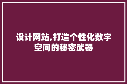 设计网站,打造个性化数字空间的秘密武器 设计网站,打造个性化数字空间的秘密武器 网站建设公司