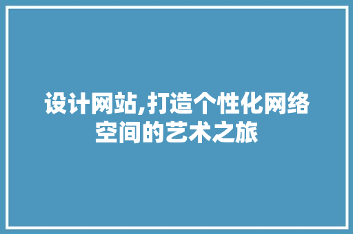 设计网站,打造个性化网络空间的艺术之旅 设计网站,打造个性化网络空间的艺术之旅 网站建设公司