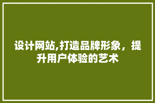 设计网站,打造品牌形象，提升用户体验的艺术 设计网站,打造品牌形象，提升用户体验的艺术 网站建设公司
