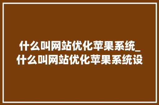 什么叫网站优化苹果系统_什么叫网站优化苹果系统设置。 什么叫网站优化苹果系统_什么叫网站优化苹果系统设置。 必应SEO