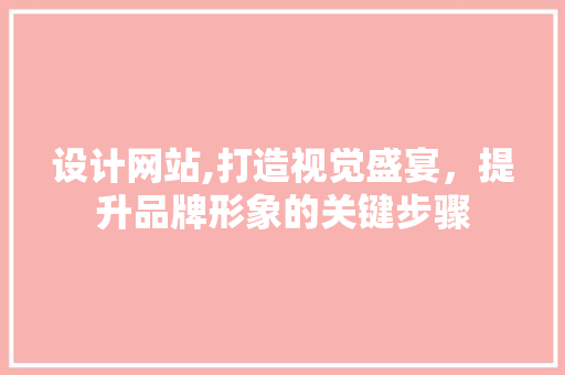 设计网站,打造视觉盛宴，提升品牌形象的关键步骤 设计网站,打造视觉盛宴，提升品牌形象的关键步骤 必应SEO
