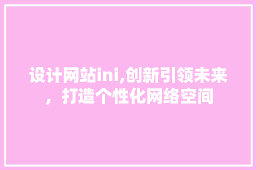 设计网站ini,创新引领未来，打造个性化网络空间 设计网站ini,创新引领未来，打造个性化网络空间 必应SEO