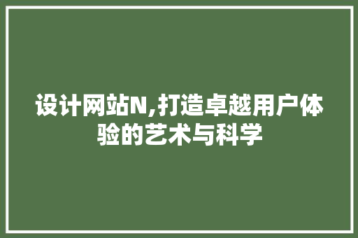 设计网站N,打造卓越用户体验的艺术与科学 设计网站N,打造卓越用户体验的艺术与科学 必应SEO