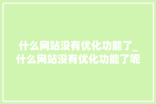 什么网站没有优化功能了_什么网站没有优化功能了呢。 什么网站没有优化功能了_什么网站没有优化功能了呢。 SEO关键词