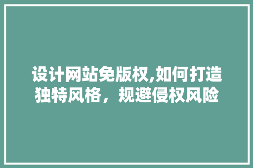 设计网站免版权,如何打造独特风格，规避侵权风险 设计网站免版权,如何打造独特风格，规避侵权风险 百度SEO