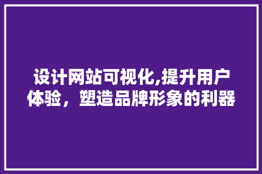 设计网站可视化,提升用户体验，塑造品牌形象的利器