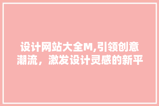 设计网站大全M,引领创意潮流，激发设计灵感的新平台 设计网站大全M,引领创意潮流，激发设计灵感的新平台 神马SEO