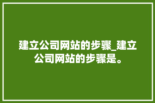 建立公司网站的步骤_建立公司网站的步骤是。 建立公司网站的步骤_建立公司网站的步骤是。 网站建设公司