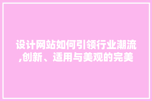设计网站如何引领行业潮流,创新、适用与美观的完美融合 设计网站如何引领行业潮流,创新、适用与美观的完美融合 神马SEO