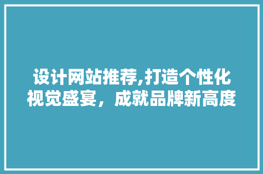 设计网站推荐,打造个性化视觉盛宴，成就品牌新高度 设计网站推荐,打造个性化视觉盛宴，成就品牌新高度 必应SEO