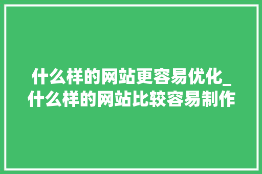 什么样的网站更容易优化_什么样的网站比较容易制作。 必应SEO 什么样的网站更容易优化_什么样的网站比较容易制作。 什么样的网站更容易优化_什么样的网站比较容易制作。 必应SEO