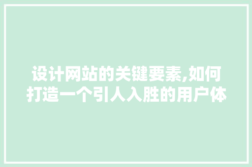 设计网站的关键要素,如何打造一个引人入胜的用户体验 设计网站的关键要素,如何打造一个引人入胜的用户体验 搜狗SEO