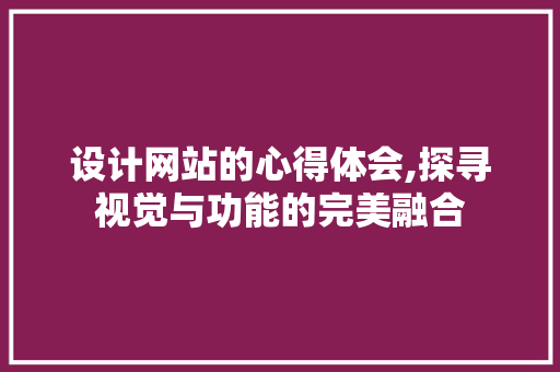 设计网站的心得体会,探寻视觉与功能的完美融合 设计网站的心得体会,探寻视觉与功能的完美融合 百度SEO