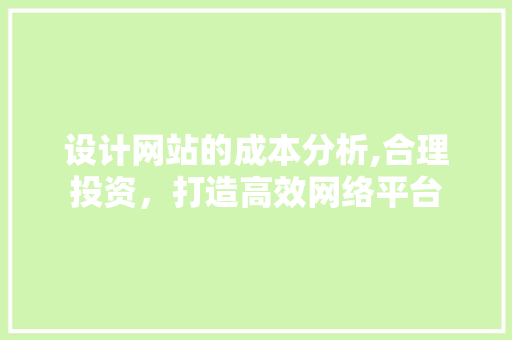 设计网站的成本分析,合理投资，打造高效网络平台 设计网站的成本分析,合理投资，打造高效网络平台 SEO关键词