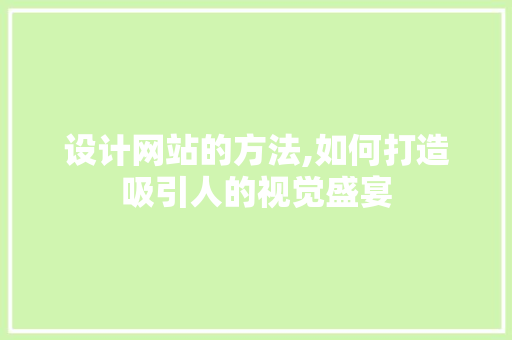 设计网站的方法,如何打造吸引人的视觉盛宴 设计网站的方法,如何打造吸引人的视觉盛宴 必应SEO