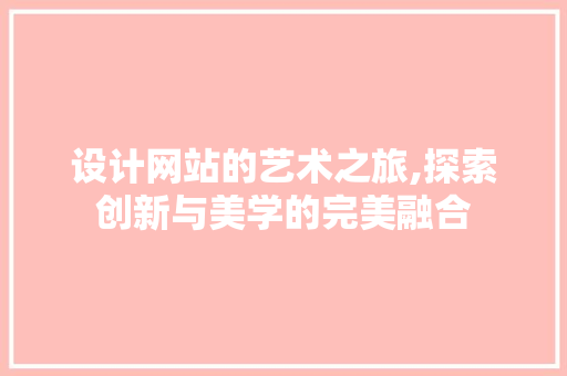 设计网站的艺术之旅,探索创新与美学的完美融合 设计网站的艺术之旅,探索创新与美学的完美融合 SEO关键词